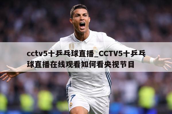 cctv5十乒乓球直播_CCTV5十乒乓球直播在线观看如何看央视节目