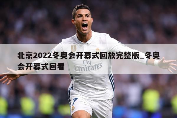 北京2022冬奥会开幕式回放完整版_冬奥会开幕式回看