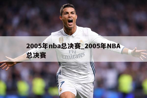 2005年nba总决赛_2005年NBA总决赛
