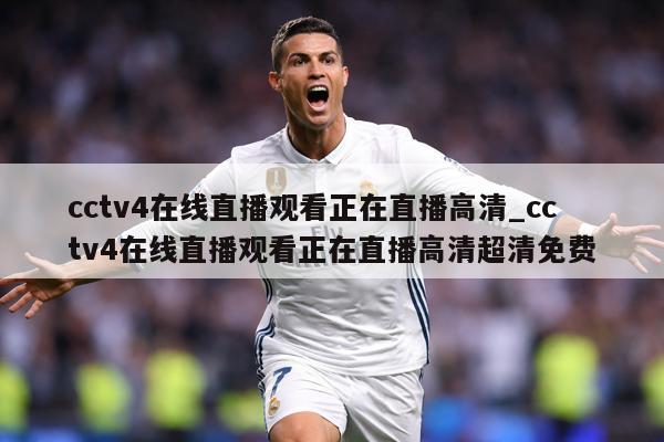 cctv4在线直播观看正在直播高清_cctv4在线直播观看正在直播高清超清免费