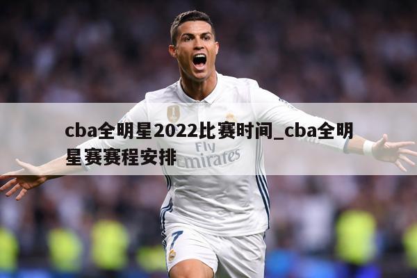 cba全明星2022比赛时间_cba全明星赛赛程安排