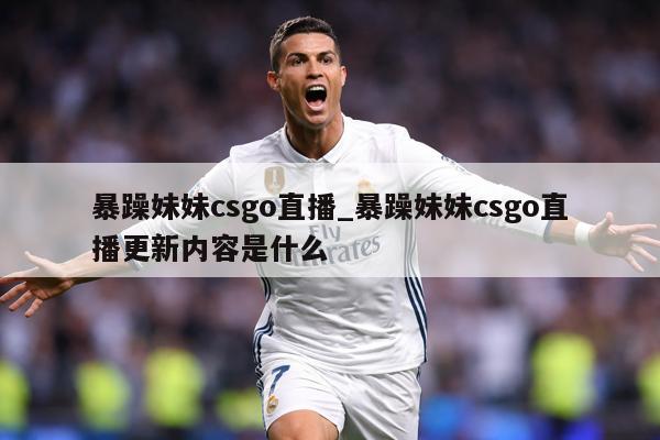 暴躁妹妹csgo直播_暴躁妹妹csgo直播更新内容是什么