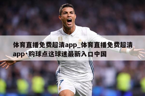 体育直播免费超清app_体育直播免费超清app·购球点这球迷最新入口中国