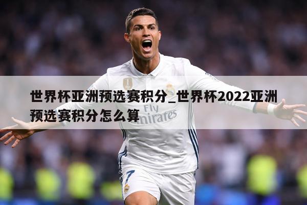 世界杯亚洲预选赛积分_世界杯2022亚洲预选赛积分怎么算