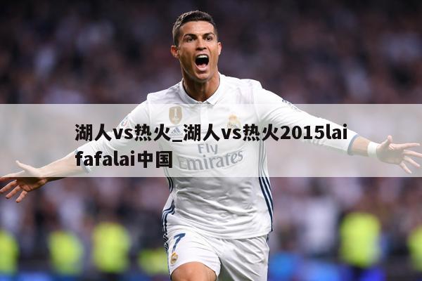 湖人vs热火_湖人vs热火2015laifafalai中国