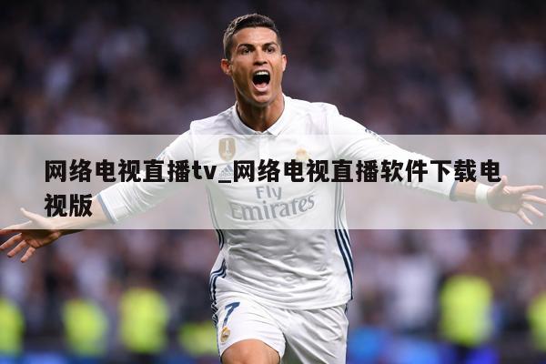 网络电视直播tv_网络电视直播软件下载电视版