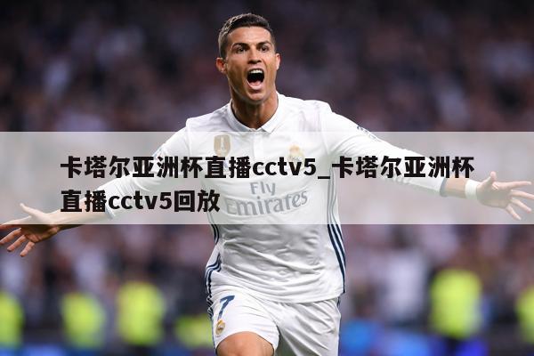 卡塔尔亚洲杯直播cctv5_卡塔尔亚洲杯直播cctv5回放